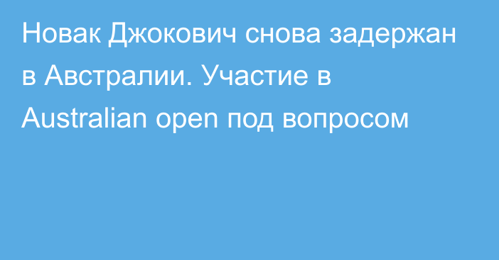 Новак Джокович снова задержан в Австралии. Участие в Australian open под вопросом