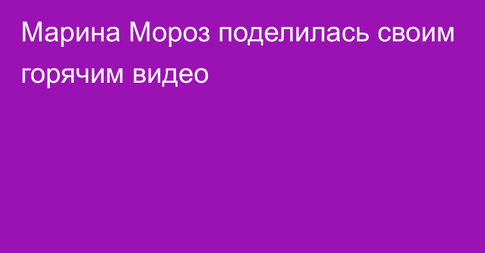 Марина Мороз  поделилась своим горячим видео