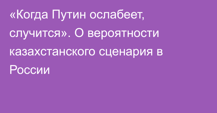 «Когда Путин ослабеет, случится». О вероятности казахстанского сценария в России