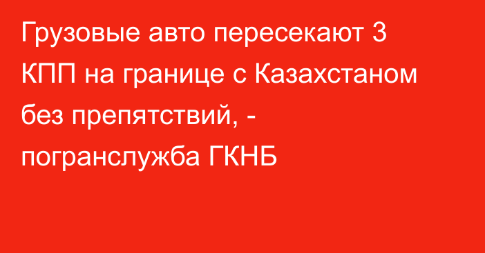 Грузовые авто пересекают 3 КПП на границе с Казахстаном без препятствий, - погранслужба ГКНБ