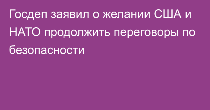 Госдеп заявил о желании США и НАТО продолжить переговоры по безопасности