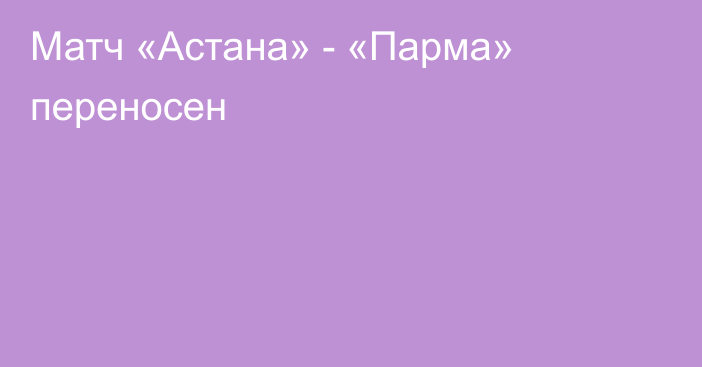 Матч «Астана» - «Парма» переносен