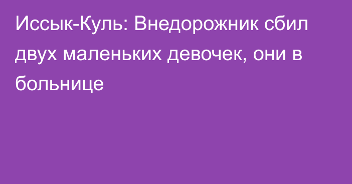 Иссык-Куль: Внедорожник сбил двух маленьких девочек, они в больнице