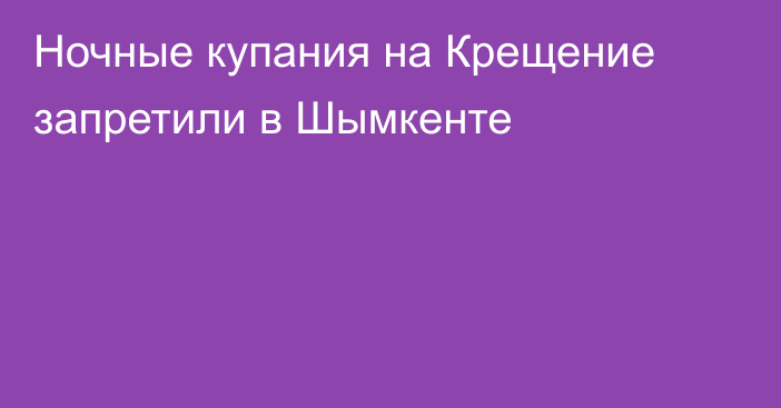 Ночные купания на Крещение запретили в Шымкенте