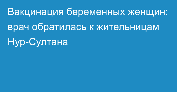 Вакцинация беременных женщин: врач обратилась к жительницам Нур-Султана