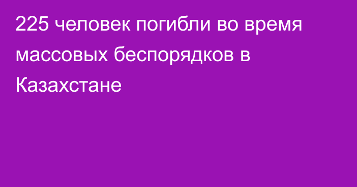 225 человек погибли во время массовых беспорядков в Казахстане