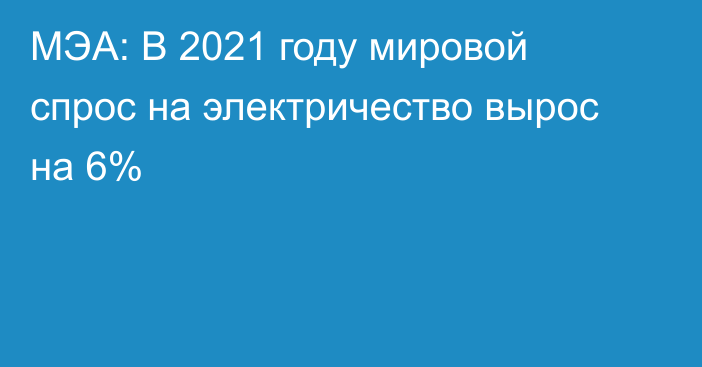 МЭА: В 2021 году мировой спрос на электричество вырос на 6%