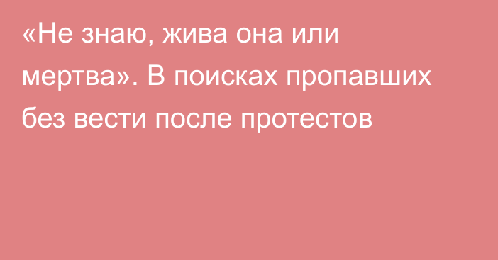 «Не знаю, жива она или мертва». В поисках пропавших без вести после протестов