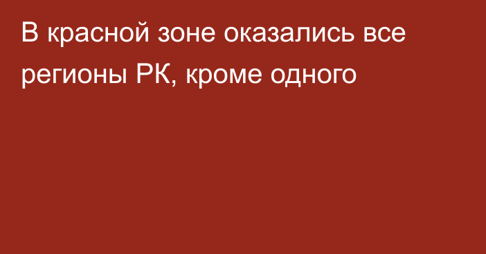 В красной зоне оказались все регионы РК, кроме одного