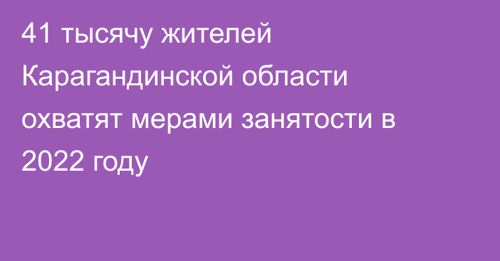 41 тысячу жителей Карагандинской области охватят мерами занятости в 2022 году