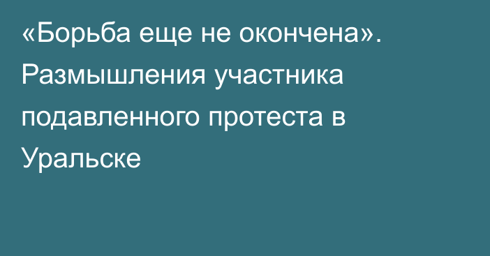 «Борьба еще не окончена». Размышления участника подавленного протеста в Уральске