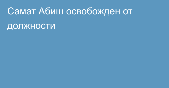 Самат Абиш освобожден от должности