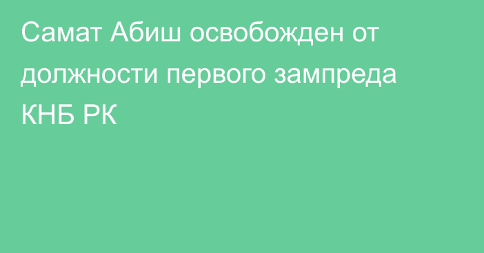 Самат Абиш освобожден от должности первого зампреда КНБ РК