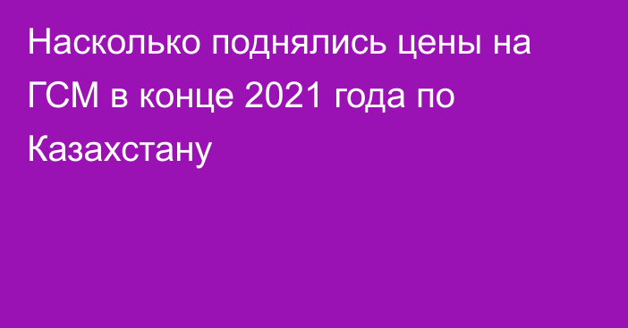 Насколько поднялись цены на ГСМ в конце 2021 года по Казахстану