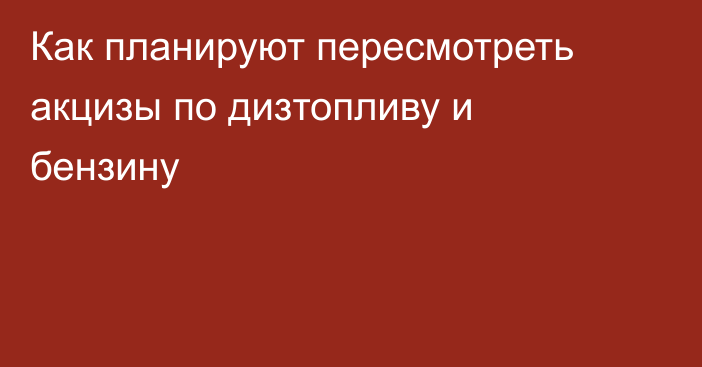 Как планируют пересмотреть акцизы по дизтопливу и бензину