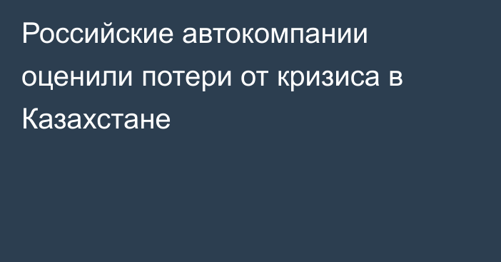 Российские автокомпании оценили потери от кризиса в Казахстане