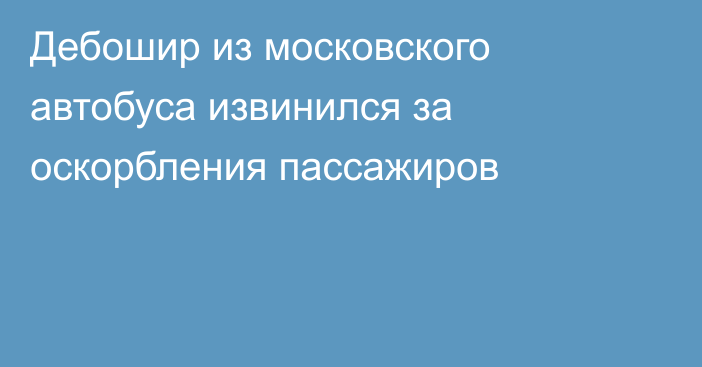 Дебошир из московского автобуса извинился за оскорбления пассажиров