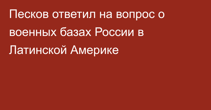 Песков ответил на вопрос о военных базах России в Латинской Америке