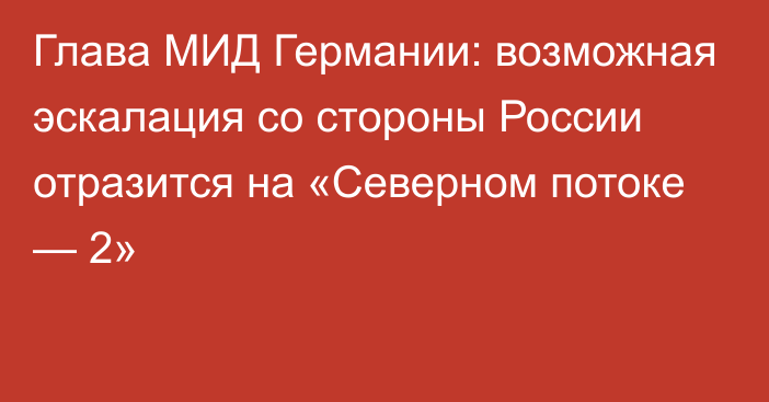 Глава МИД Германии: возможная эскалация со стороны России отразится на «Северном потоке — 2»