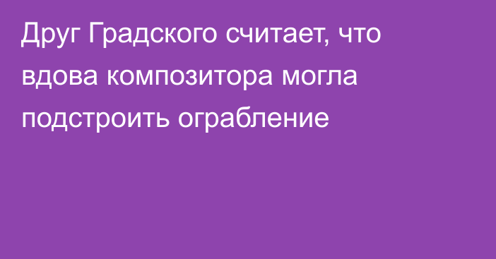 Друг Градского считает, что вдова композитора могла подстроить ограбление