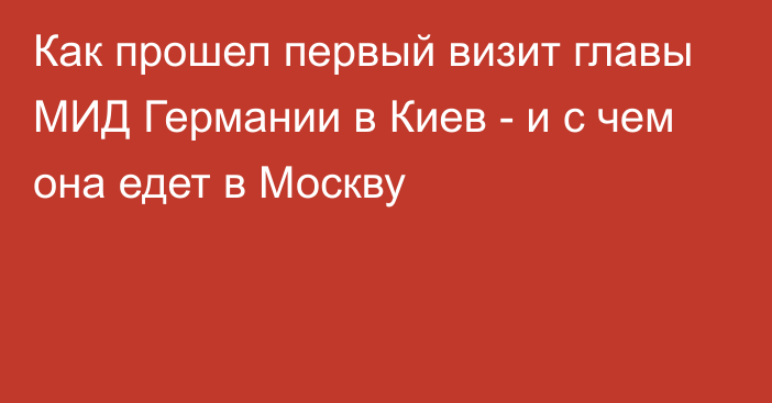 Как прошел первый визит главы МИД Германии в Киев - и с чем она едет в Москву