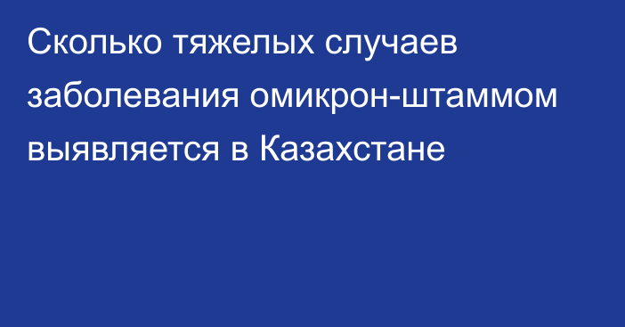 Сколько тяжелых случаев заболевания омикрон-штаммом выявляется в Казахстане