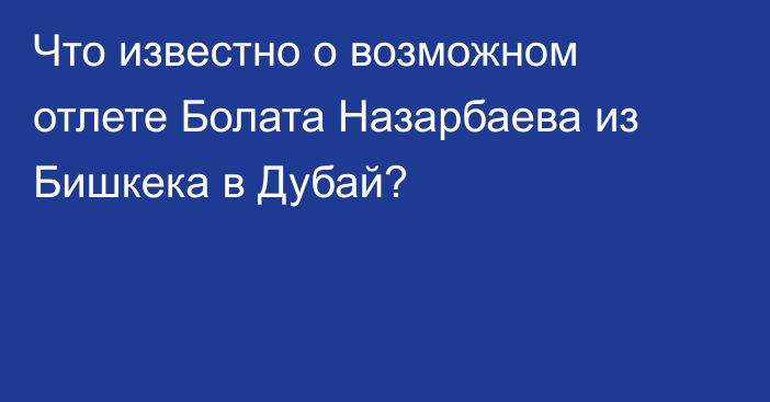 Что известно о возможном отлете Болата Назарбаева из Бишкека в Дубай?