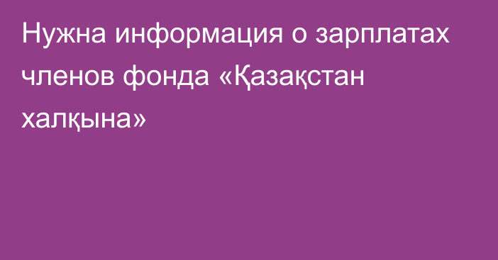 Нужна информация о зарплатах членов фонда «Қазақстан халқына»