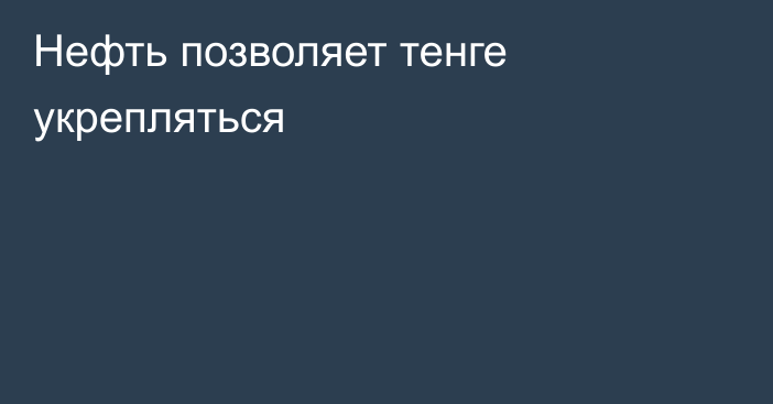 Нефть позволяет тенге укрепляться