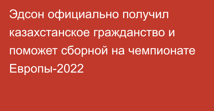 Эдсон официально получил казахстанское гражданство и поможет сборной на чемпионате Европы-2022