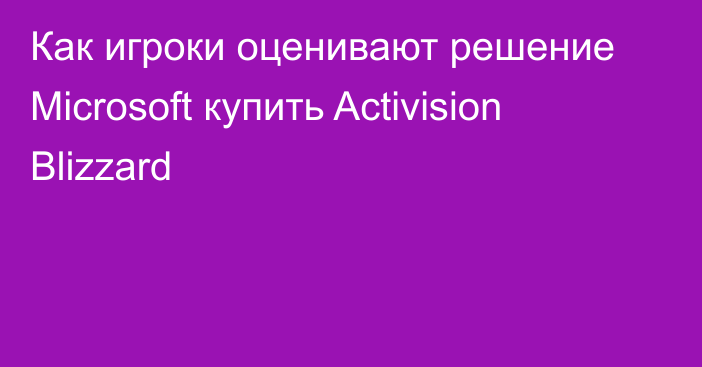 Как игроки оценивают решение Microsoft купить Activision Blizzard