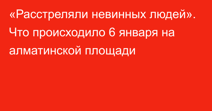 «Расстреляли невинных людей». Что происходило 6 января на алматинской площади