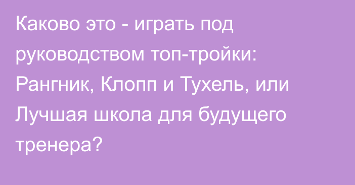 Каково это - играть под руководством топ-тройки: Рангник, Клопп и Тухель, или Лучшая школа для будущего тренера?