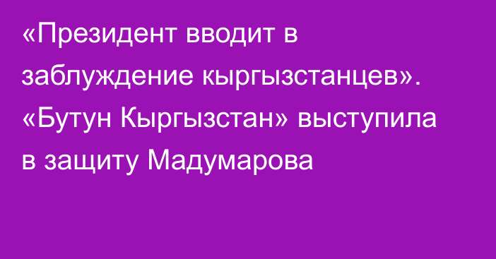 «Президент вводит в заблуждение кыргызстанцев». «Бутун Кыргызстан» выступила в защиту Мадумарова