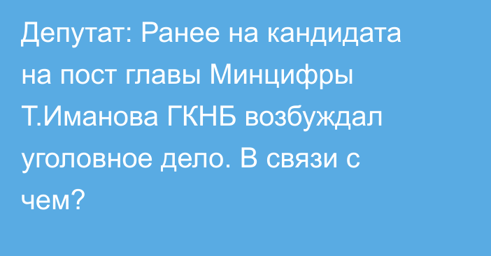 Депутат: Ранее на кандидата на пост главы Минцифры Т.Иманова ГКНБ возбуждал уголовное дело. В связи с чем?