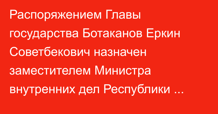 Распоряжением Главы государства Ботаканов Еркин Советбекович назначен заместителем Министра внутренних дел Республики Казахстан – Главнокомандующим Национальной гвардией