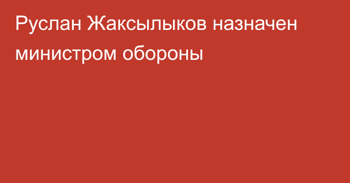 Руслан Жаксылыков назначен министром обороны