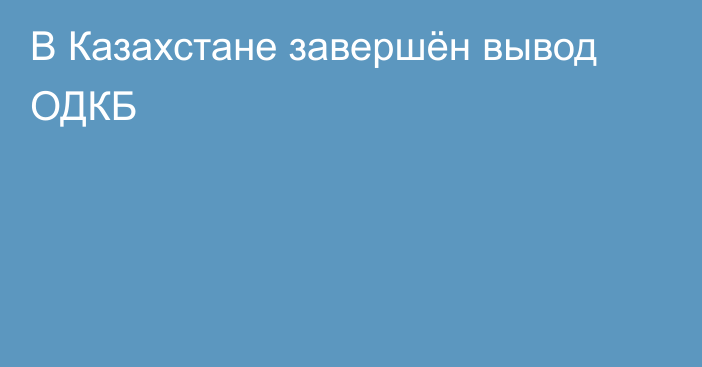 В Казахстане завершён вывод ОДКБ