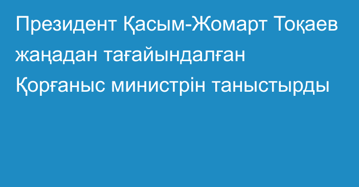 Президент Қасым-Жомарт Тоқаев жаңадан тағайындалған Қорғаныс министрін таныстырды