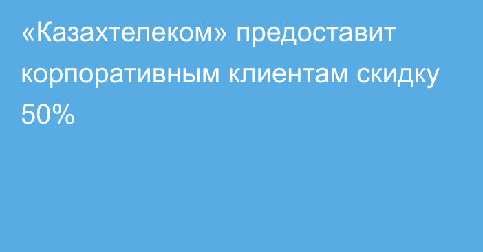 «Казахтелеком» предоставит корпоративным клиентам скидку 50%