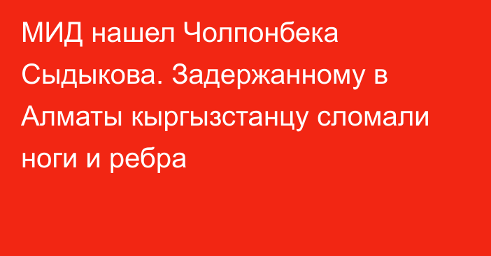 МИД нашел Чолпонбека Сыдыкова. Задержанному в Алматы кыргызстанцу сломали ноги и ребра