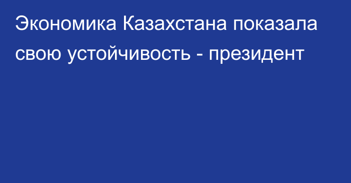 Экономика Казахстана показала свою устойчивость - президент