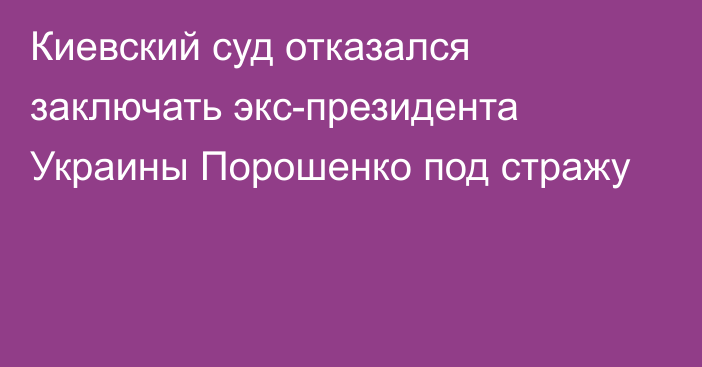 Киевский суд отказался заключать экс-президента Украины Порошенко под стражу