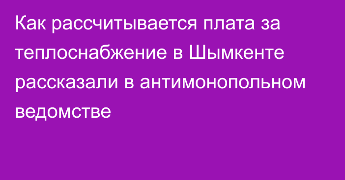 Как рассчитывается плата за теплоснабжение в Шымкенте рассказали в антимонопольном ведомстве