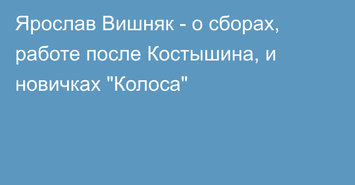 Ярослав Вишняк - о сборах, работе после Костышина, и новичках 