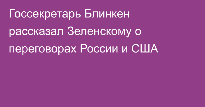 Госсекретарь Блинкен рассказал Зеленскому о переговорах России и США