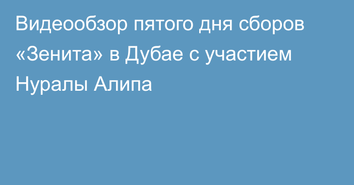 Видеообзор пятого дня сборов «Зенита» в Дубае с участием Нуралы Алипа