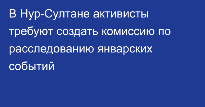 В Нур-Султане активисты требуют создать комиссию по расследованию январских событий