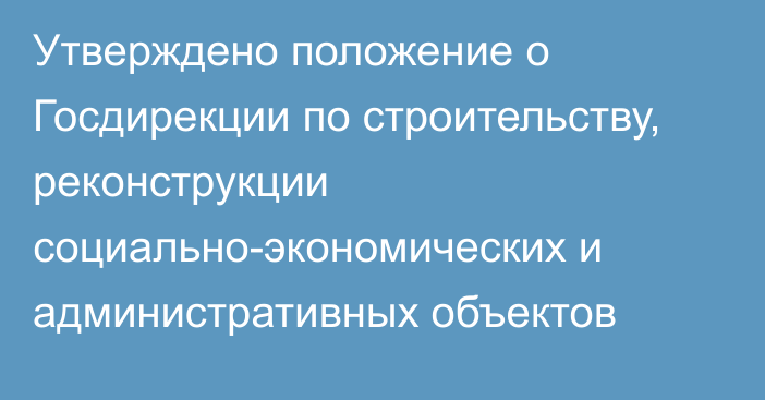 Утверждено положение о Госдирекции по строительству, реконструкции социально-экономических и административных объектов