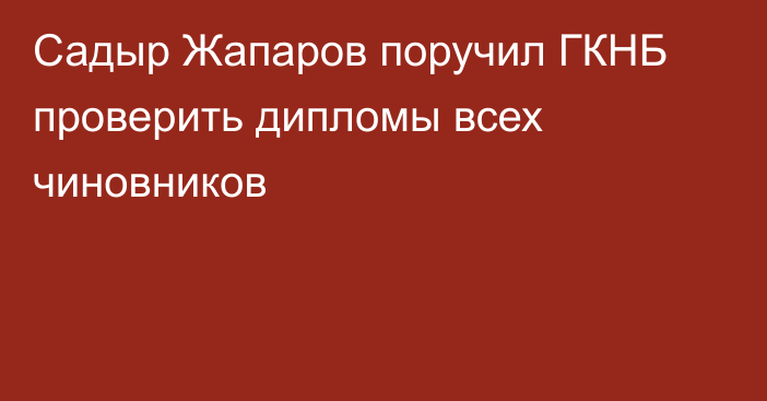 Садыр Жапаров поручил ГКНБ проверить дипломы всех чиновников